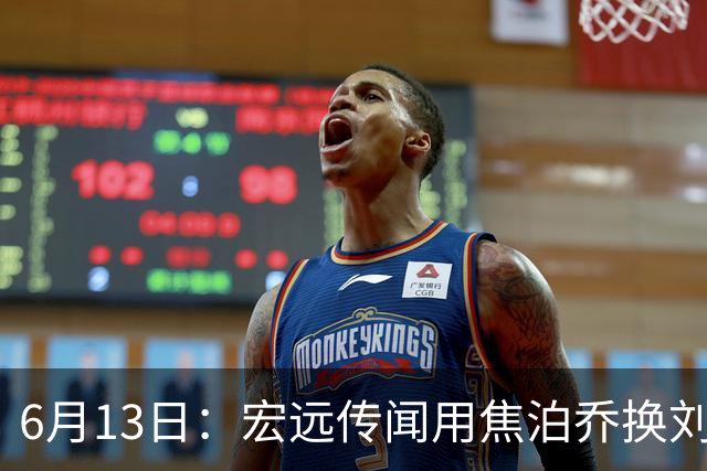 6月13日：宏远传闻用焦泊乔换刘传兴，球迷质疑交易合理性，杜锋与焦泊乔不和成焦点