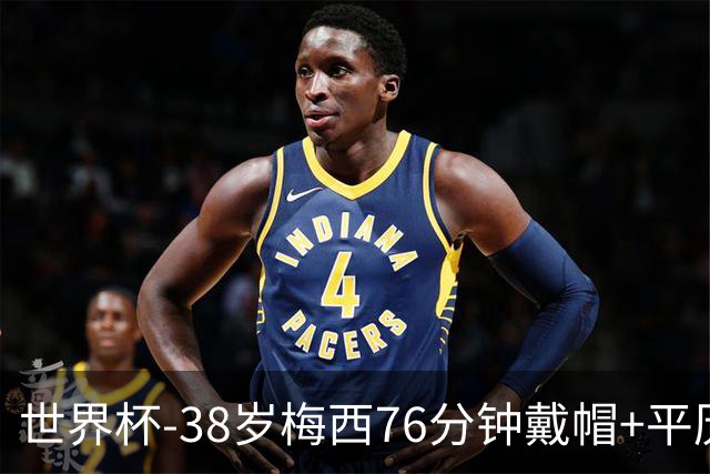 世界杯-38岁梅西76分钟戴帽+平历史纪录 阿根廷3-0阿尔及利亚