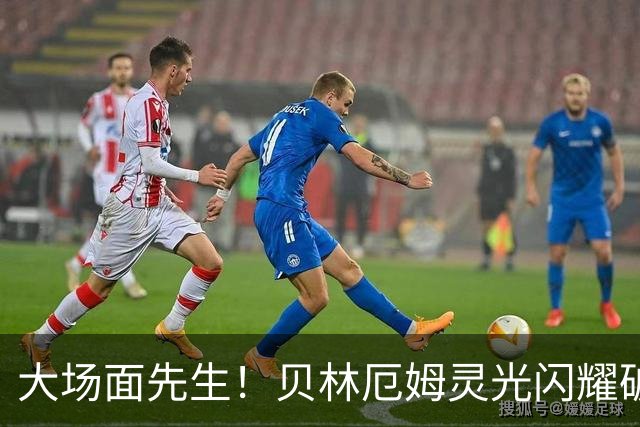 大场面先生！贝林厄姆灵光闪耀破僵局 传射建功显核心本色