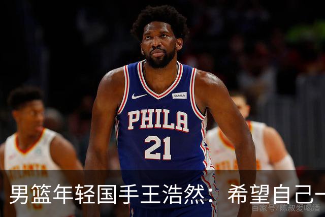 男篮年轻国手王浩然：希望自己一年比一年强