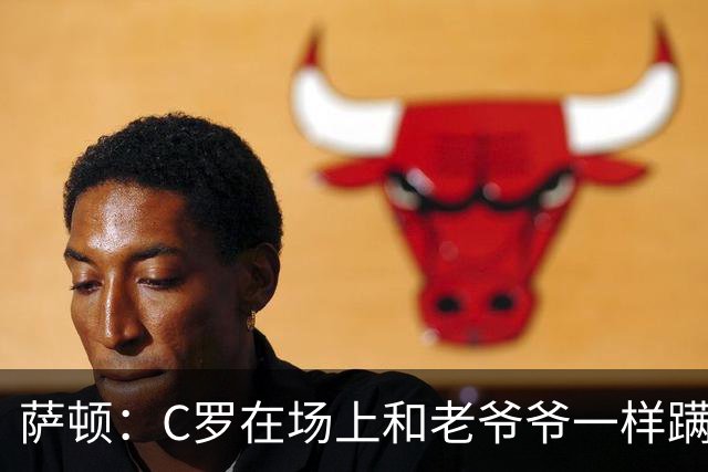萨顿：C罗在场上和老爷爷一样蹒跚 马丁内斯的管理方式就是丑闻