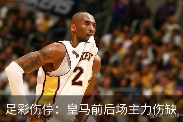 足彩伤停：皇马前后场主力伤缺 诺丁汉前场受损