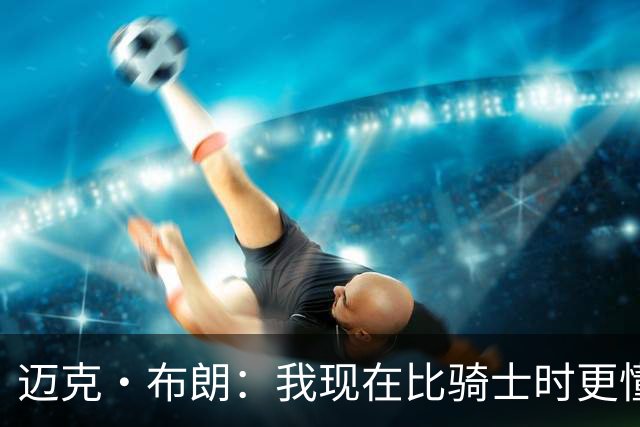 迈克·布朗：我现在比骑士时更懂沟通与变通 当时的骑士由LBJ带领