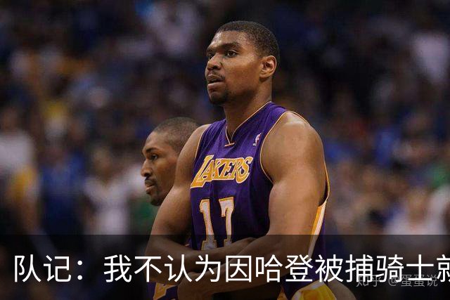 队记：我不认为因哈登被捕骑士就会抛弃他 估计还是2年6000万合同