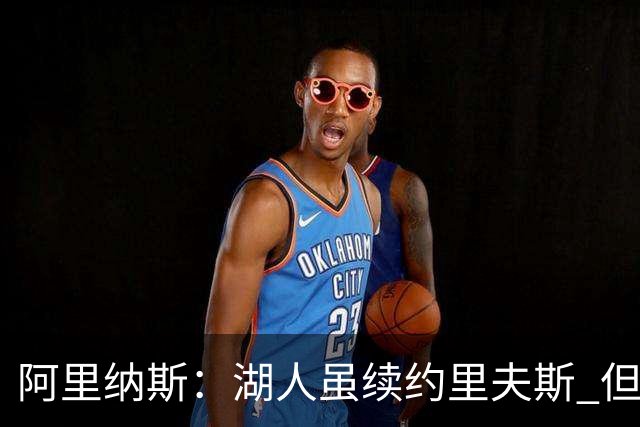 阿里纳斯：湖人虽续约里夫斯 但不补强阵容新赛季依旧没戏